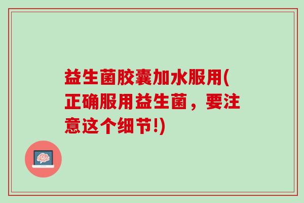益生菌胶囊加水服用(正确服用益生菌，要注意这个细节!)