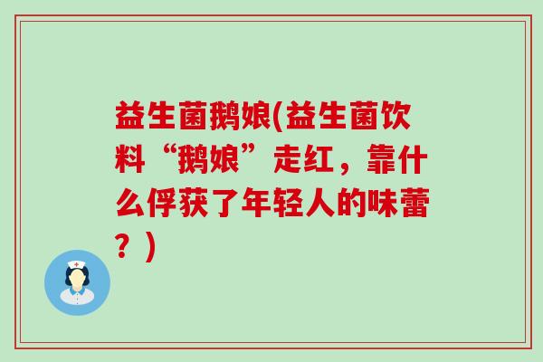 益生菌鹅娘(益生菌饮料“鹅娘”走红，靠什么俘获了年轻人的味蕾？)
