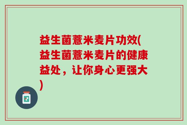 益生菌薏米麦片功效(益生菌薏米麦片的健康益处,让你身心更强大) 益生菌薏米麦片功效(益生菌薏米麦片的健康益处,让你身心更强大)