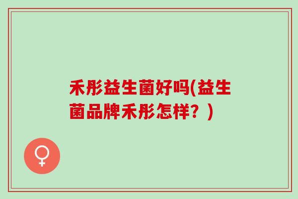 禾彤益生菌好吗(益生菌品牌禾彤怎样？)