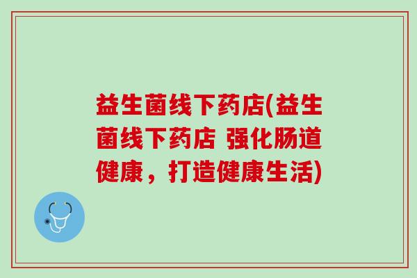 益生菌线下药店(益生菌线下药店 强化肠道健康，打造健康生活)