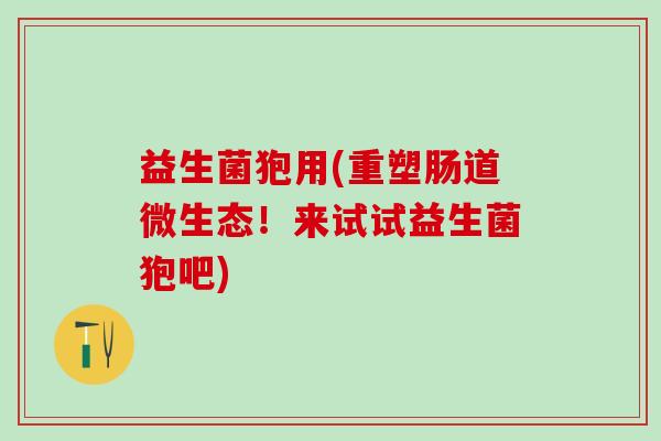 益生菌狍用(重塑肠道微生态！来试试益生菌狍吧)