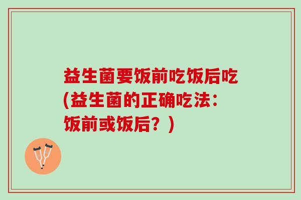 益生菌要饭前吃饭后吃(益生菌的正确吃法：饭前或饭后？)