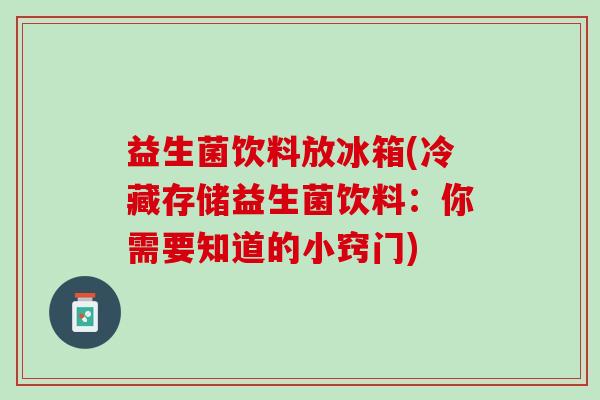 益生菌饮料放冰箱(冷藏存储益生菌饮料：你需要知道的小窍门)
