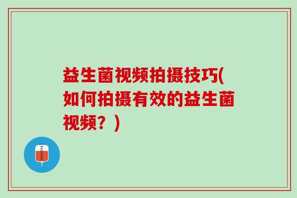 益生菌视频拍摄技巧(如何拍摄有效的益生菌视频？)