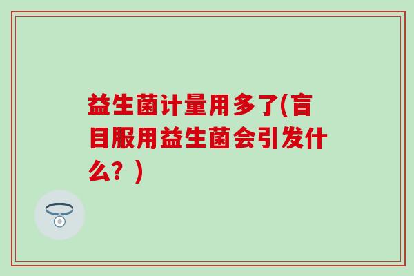 益生菌计量用多了(盲目服用益生菌会引发什么？)