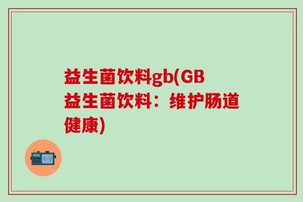 益生菌饮料gb(GB益生菌饮料：维护肠道健康)