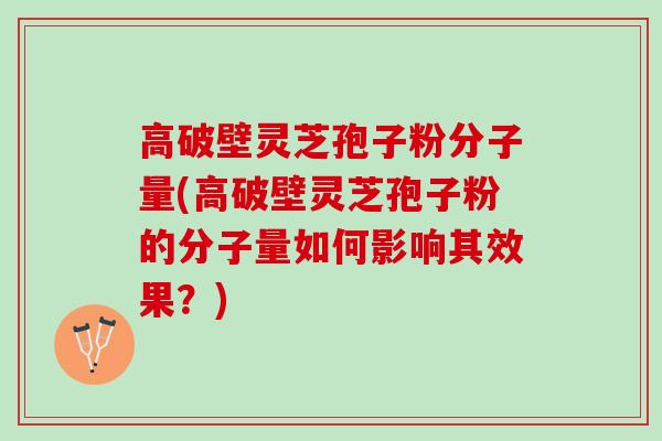 高破壁灵芝孢子粉分子量(高破壁灵芝孢子粉的分子量如何影响其效果？)