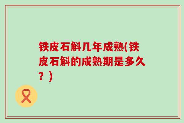 铁皮石斛几年成熟(铁皮石斛的成熟期是多久？)