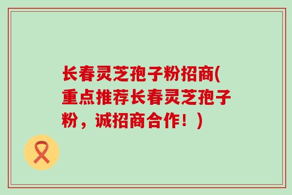 长春灵芝孢子粉招商(重点推荐长春灵芝孢子粉，诚招商合作！)