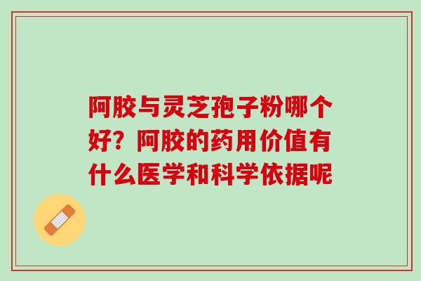 阿胶与灵芝孢子粉哪个好？阿胶的药用价值有什么医学和科学依据呢