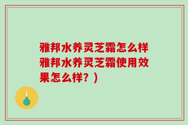 雅邦水养灵芝霜怎么样雅邦水养灵芝霜使用效果怎么样？)