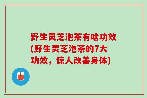 野生灵芝泡茶有啥功效(野生灵芝泡茶的7大功效，惊人改善身体)