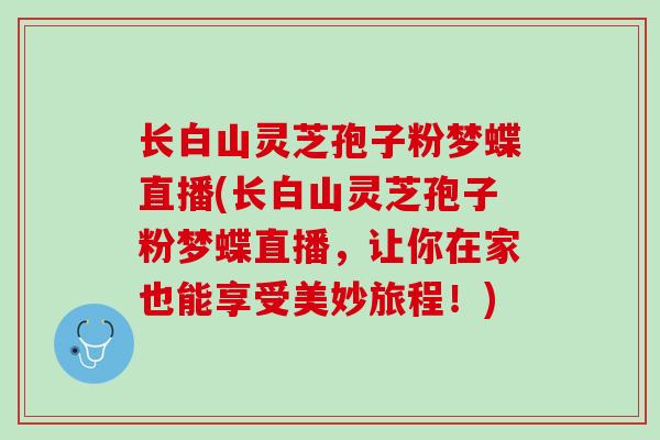 长白山灵芝孢子粉梦蝶直播(长白山灵芝孢子粉梦蝶直播，让你在家也能享受美妙旅程！)