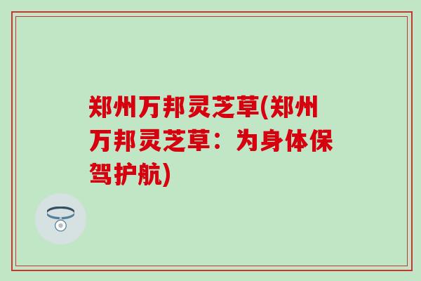 郑州万邦灵芝草(郑州万邦灵芝草：为身体保驾护航)