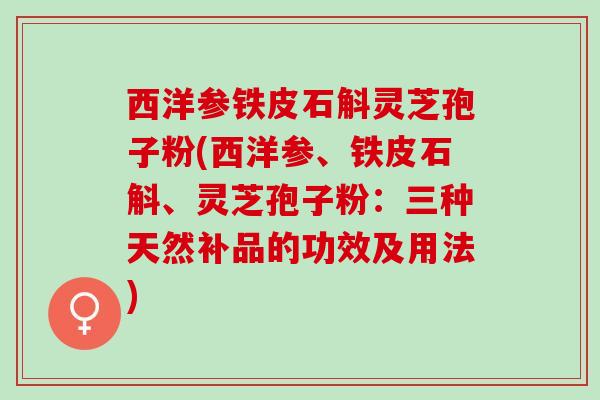 西洋参铁皮石斛灵芝孢子粉(西洋参、铁皮石斛、灵芝孢子粉：三种天然补品的功效及用法)