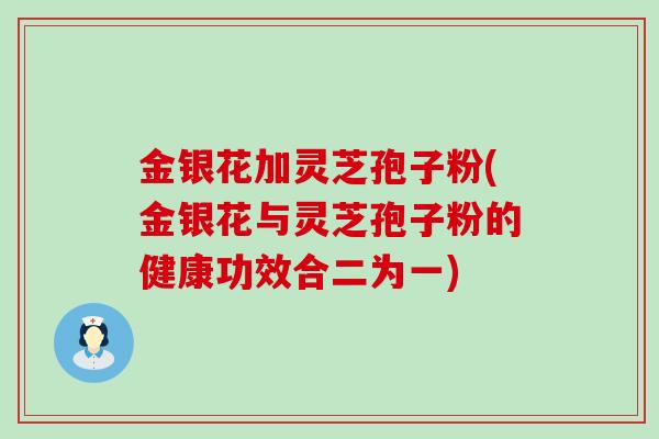 金银花加灵芝孢子粉(金银花与灵芝孢子粉的健康功效合二为一)