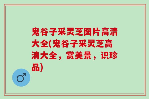 鬼谷子采灵芝图片高清大全(鬼谷子采灵芝高清大全，赏美景，识珍品)