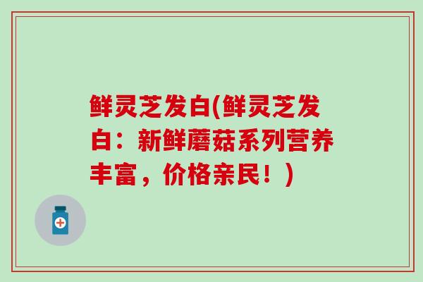 鲜灵芝发白(鲜灵芝发白：新鲜蘑菇系列营养丰富，价格亲民！)