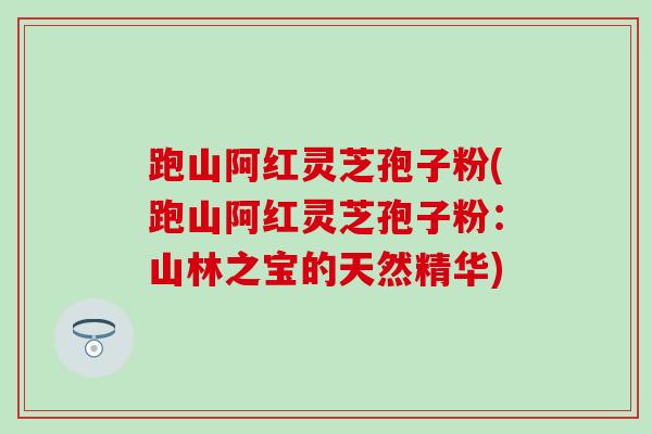 跑山阿红灵芝孢子粉(跑山阿红灵芝孢子粉：山林之宝的天然精华)