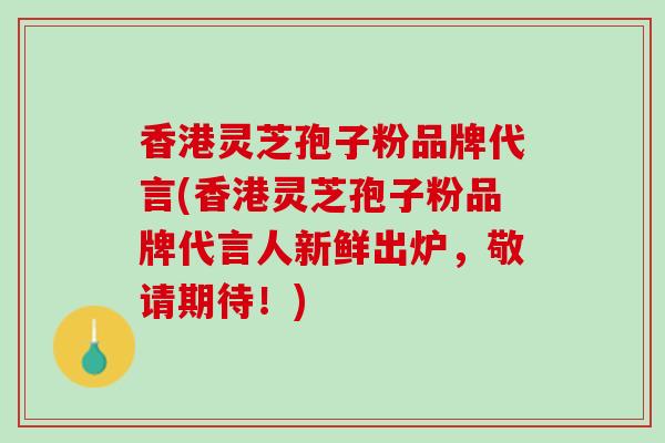 香港灵芝孢子粉品牌代言(香港灵芝孢子粉品牌代言人新鲜出炉，敬请期待！)