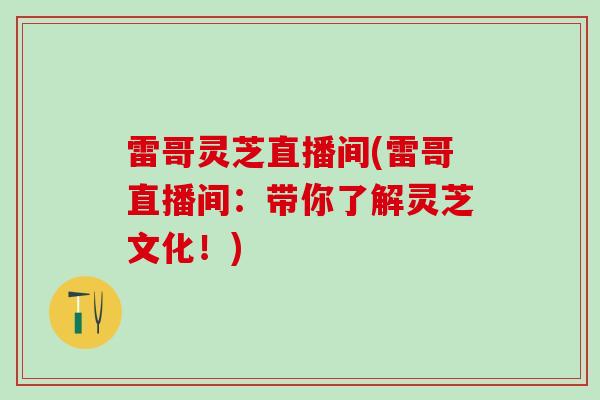 雷哥灵芝直播间(雷哥直播间：带你了解灵芝文化！)