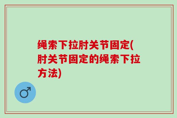 绳索下拉肘关节固定(肘关节固定的绳索下拉方法)