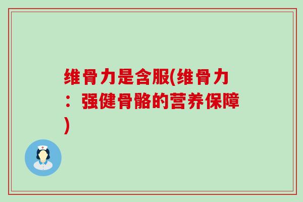 维骨力是含服(维骨力：强健骨骼的营养保障)