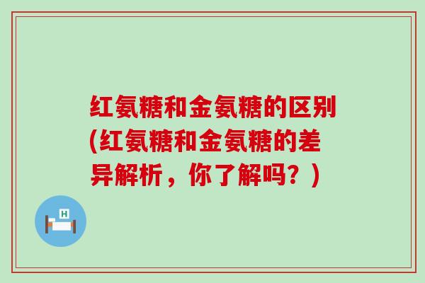红氨糖和金氨糖的区别(红氨糖和金氨糖的差异解析，你了解吗？)