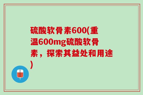 硫酸软骨素600(重温600mg硫酸软骨素，探索其益处和用途)