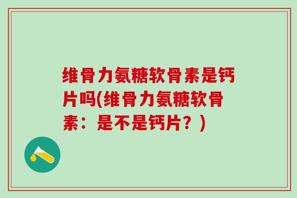 维骨力氨糖软骨素是钙片吗(维骨力氨糖软骨素：是不是钙片？)