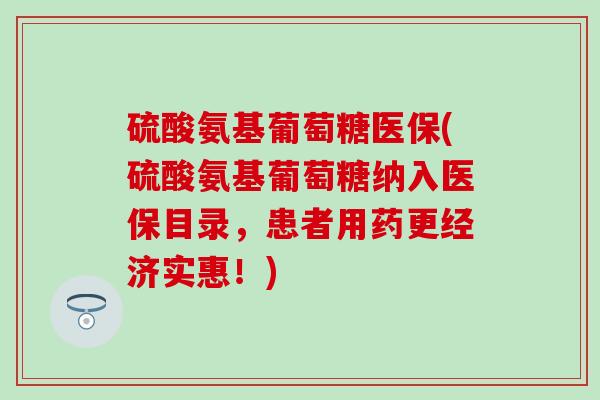 硫酸氨基葡萄糖医保(硫酸氨基葡萄糖纳入医保目录，患者用药更经济实惠！)