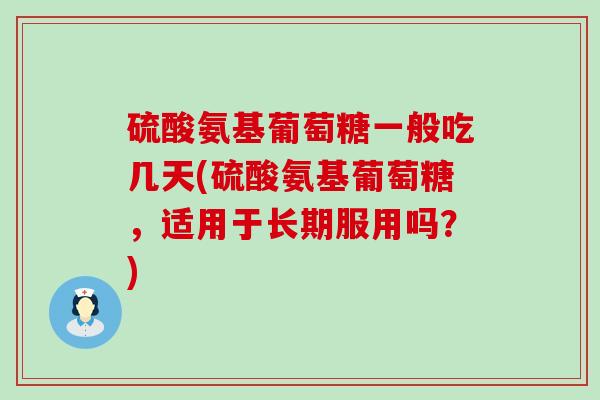 硫酸氨基葡萄糖一般吃几天(硫酸氨基葡萄糖，适用于长期服用吗？)