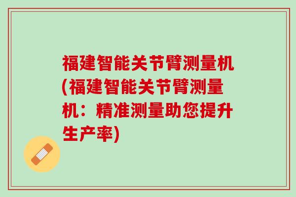 福建智能关节臂测量机(福建智能关节臂测量机：精准测量助您提升生产率)