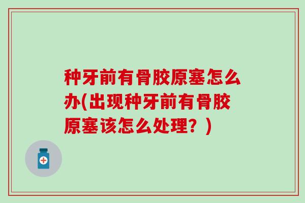 种牙前有骨胶原塞怎么办(出现种牙前有骨胶原塞该怎么处理？)