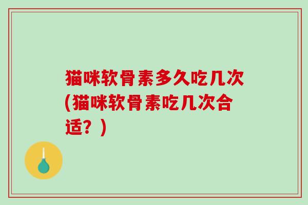 猫咪软骨素多久吃几次(猫咪软骨素吃几次合适？)
