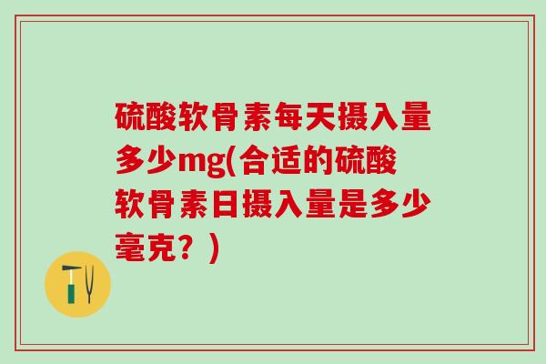 硫酸软骨素每天摄入量多少mg(合适的硫酸软骨素日摄入量是多少毫克？)