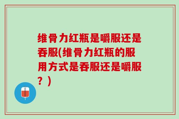 维骨力红瓶是嚼服还是吞服(维骨力红瓶的服用方式是吞服还是嚼服？)
