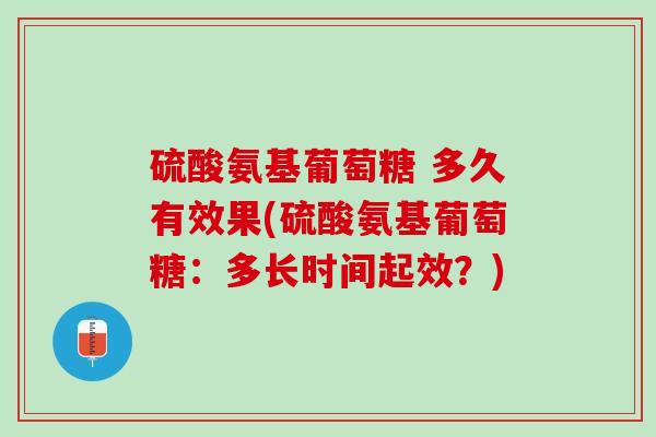硫酸氨基葡萄糖 多久有效果(硫酸氨基葡萄糖：多长时间起效？)