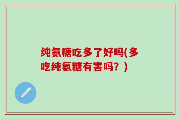 纯氨糖吃多了好吗(多吃纯氨糖有害吗？)