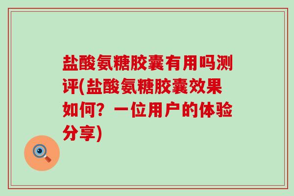 盐酸氨糖胶囊有用吗测评(盐酸氨糖胶囊效果如何？一位用户的体验分享)