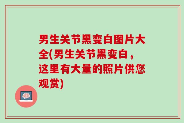 男生关节黑变白图片大全(男生关节黑变白，这里有大量的照片供您观赏)