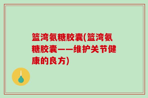 篮湾氨糖胶囊(篮湾氨糖胶囊——维护关节健康的良方)