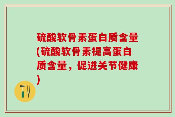硫酸软骨素蛋白质含量(硫酸软骨素提高蛋白质含量，促进关节健康)