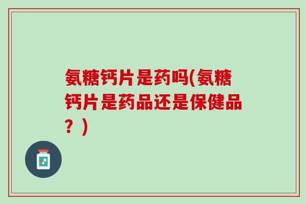 氨糖钙片是药吗(氨糖钙片是药品还是保健品？)