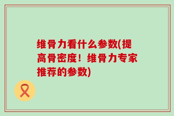 维骨力看什么参数(提高骨密度！维骨力专家推荐的参数)