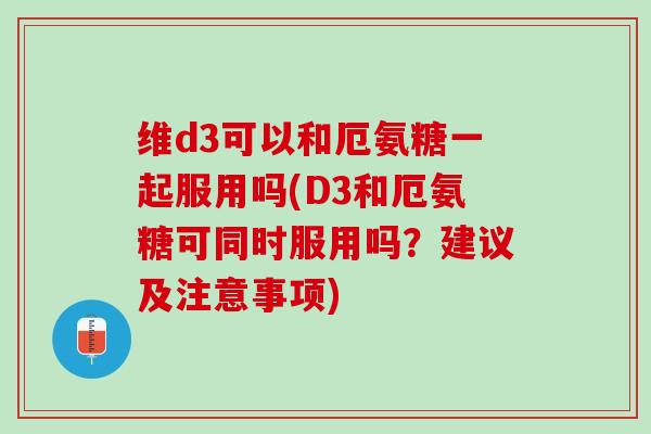 维d3可以和厄氨糖一起服用吗(D3和厄氨糖可同时服用吗？建议及注意事项)
