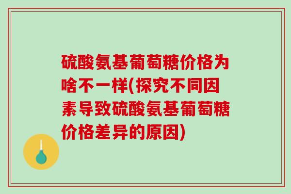 硫酸氨基葡萄糖价格为啥不一样(探究不同因素导致硫酸氨基葡萄糖价格差异的原因)