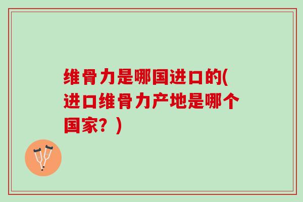 维骨力是哪国进口的(进口维骨力产地是哪个国家？)