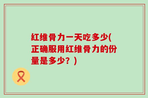 红维骨力一天吃多少(正确服用红维骨力的份量是多少？)